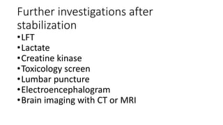 Further investigations after
stabilization
•LFT
•Lactate
•Creatine kinase
•Toxicology screen
•Lumbar puncture
•Electroencephalogram
•Brain imaging with CT or MRI
 