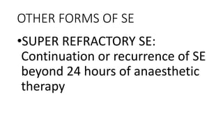 OTHER FORMS OF SE
•SUPER REFRACTORY SE:
Continuation or recurrence of SE
beyond 24 hours of anaesthetic
therapy
 