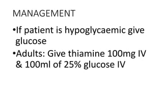 MANAGEMENT
•If patient is hypoglycaemic give
glucose
•Adults: Give thiamine 100mg IV
& 100ml of 25% glucose IV
 