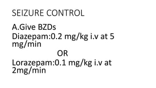 SEIZURE CONTROL
A.Give BZDs
Diazepam:0.2 mg/kg i.v at 5
mg/min
OR
Lorazepam:0.1 mg/kg i.v at
2mg/min
 