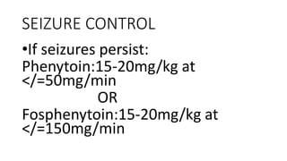 SEIZURE CONTROL
•If seizures persist:
Phenytoin:15-20mg/kg at
</=50mg/min
OR
Fosphenytoin:15-20mg/kg at
</=150mg/min
 