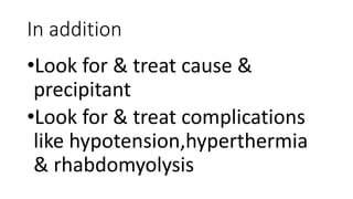 In addition
•Look for & treat cause &
precipitant
•Look for & treat complications
like hypotension,hyperthermia
& rhabdomyolysis
 