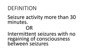 DEFINITION
Seizure activity more than 30
minutes.
OR
Intermittent seizures with no
regaining of consciousness
between seizures
 