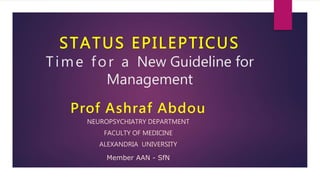 STATUS EPILEPTICUS
Time for a New Guideline for
Management
Prof Ashraf Abdou
NEUROPSYCHIATRY DEPARTMENT
FACULTY OF MEDICINE
ALEXANDRIA UNIVERSITY
Member AAN - SfN
 