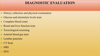 DIAGNOSTIC EVALUATION
 History collection and physical examination
 Glucose and electrolyte levels tests
 Complete blood count
 Renal and liver function tests
 Toxicological screening
 Arterial blood gas tests
 Lumbar puncture
 CT Scan
 MRI
 EEG
 