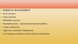  SURGICAL MANAGEMENT
 Focal resection
 Lobar resection
 Multilobar resection
 Hemispherectomy—functional/anatomical/modified
 Corpus callosotomy
 Vagal nerve stimulator implantation
 Low‐frequency repetitive cortical electrical stimulation
 