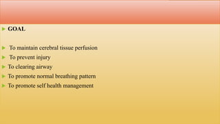  GOAL
 To maintain cerebral tissue perfusion
 To prevent injury
 To clearing airway
 To promote normal breathing pattern
 To promote self health management
 
