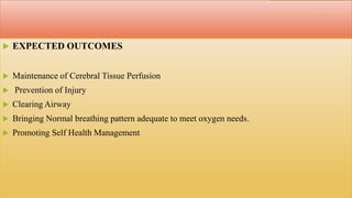  EXPECTED OUTCOMES
 Maintenance of Cerebral Tissue Perfusion
 Prevention of Injury
 Clearing Airway
 Bringing Normal breathing pattern adequate to meet oxygen needs.
 Promoting Self Health Management
 