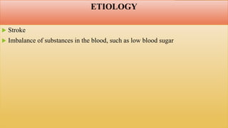 ETIOLOGY
 Stroke
 Imbalance of substances in the blood, such as low blood sugar
 