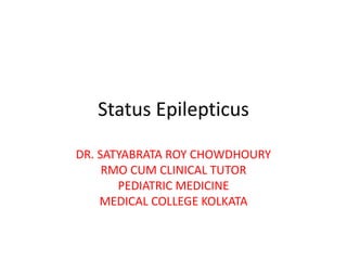 Status Epilepticus
DR. SATYABRATA ROY CHOWDHOURY
RMO CUM CLINICAL TUTOR
PEDIATRIC MEDICINE
MEDICAL COLLEGE KOLKATA
 