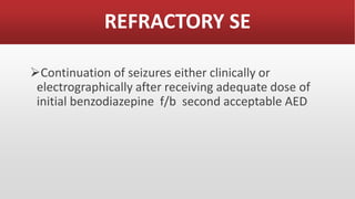 REFRACTORY SE
Continuation of seizures either clinically or
electrographically after receiving adequate dose of
initial benzodiazepine f/b second acceptable AED
 