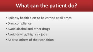 What can the patient do?
▪Epilepsy health alert to be carried at all times
▪Drug compliance
▪Avoid alcohol and other drugs
▪Avoid driving/ high risk jobs
▪Apprise others of their condition
 