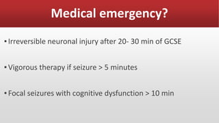 Medical emergency?
▪Irreversible neuronal injury after 20- 30 min of GCSE
▪Vigorous therapy if seizure > 5 minutes
▪Focal seizures with cognitive dysfunction > 10 min
 