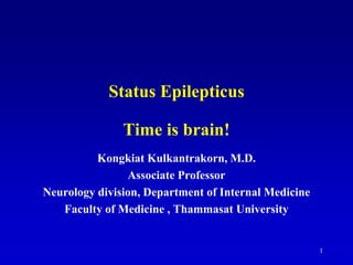Status Epilepticus

               Time is brain!
          Kongkiat Kulkantrakorn, M.D.
                Associate Professor
Neurology division, Department of Internal Medicine
   Faculty of Medicine , Thammasat University


                                                      1
 