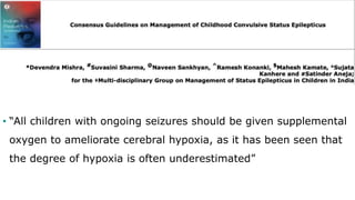 • “All children with ongoing seizures should be given supplemental
oxygen to ameliorate cerebral hypoxia, as it has been seen that
the degree of hypoxia is often underestimated”
 