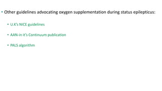 • Other guidelines advocating oxygen supplementation during status epilepticus:
• U.K’s NICE guidelines
• AAN-in it’s Continuum publication
• PALS algorithm
 