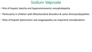 Sodium Valproate
• Risk of hepatic toxicity and hyperammonemic encephalopathy
• Particularly in children with Mitochondrial disorders & some Aminoacidopathies
• Risks of hepatic dysfunction and coagulopathy are important considerations
 