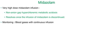 Midazolam
• Very high dose midazolam infusion :
• Non-anion gap hyperchloremic metabolic acidosis
• Resolves once the infusion of midazolam is discontinued.
• Monitoring : Blood gases with continuous infusion
 