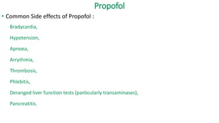 Propofol
• Common Side effects of Propofol :
Bradycardia,
Hypotension,
Apnoea,
Arrythmia,
Thrombosis,
Phlebitis,
Deranged liver function tests (particularly transaminases),
Pancreatitis.
 