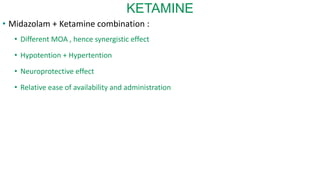KETAMINE
• Midazolam + Ketamine combination :
• Different MOA , hence synergistic effect
• Hypotention + Hypertention
• Neuroprotective effect
• Relative ease of availability and administration
 