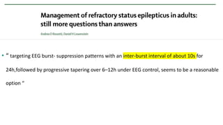 • “ targeting EEG burst- suppression patterns with an inter-burst interval of about 10s for
24h,followed by progressive tapering over 6–12h under EEG control, seems to be a reasonable
option “
 