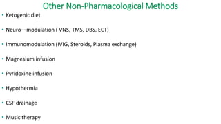 Other Non-Pharmacological Methods
• Ketogenic diet
• Neuro—modulation ( VNS, TMS, DBS, ECT)
• Immunomodulation (IVIG, Steroids, Plasma exchange)
• Magnesium infusion
• Pyridoxine infusion
• Hypothermia
• CSF drainage
• Music therapy
 