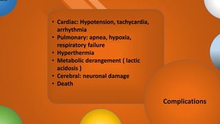 • Cardiac: Hypotension, tachycardia,
arrhythmia
• Pulmonary: apnea, hypoxia,
respiratory failure
• Hyperthermia
• Metabolic derangement ( lactic
acidosis )
• Cerebral: neuronal damage
• Death
ions
Complications
 