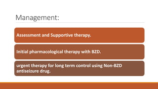 Management:
Assessment and Supportive therapy.
Initial pharmacological therapy with BZD.
urgent therapy for long term control using Non-BZD
antiseizure drug.
 