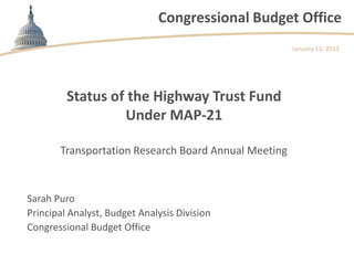 Congressional Budget Office
                                                      January 13, 2013




         Status of the Highway Trust Fund
                  Under MAP-21

       Transportation Research Board Annual Meeting



Sarah Puro
Principal Analyst, Budget Analysis Division
Congressional Budget Office
 
