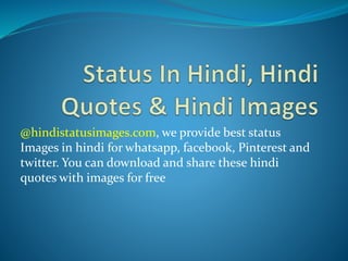 @hindistatusimages.com, we provide best status
Images in hindi for whatsapp, facebook, Pinterest and
twitter. You can download and share these hindi
quotes with images for free
 