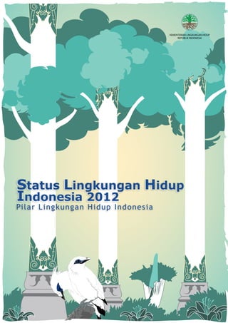 KEMENTERIAN LINGKUNGAN HIDUP
REPUBLIK INDONESIA
Status Lingkungan Hidup
Indonesia 2012
Status Lingkungan Hidup
Indonesia 2012
Pilar Lingkungan Hidup Indonesia
 