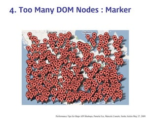 4. Too Many DOM Nodes : Marker 
Performance Tips for Maps API Mashups, Pamela Fox, Marcelo Camelo, Sasha Aickin May 27, 2009  