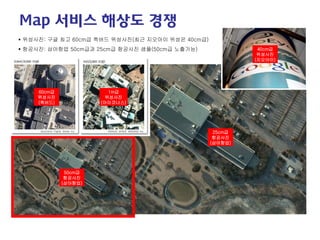 60cm급 
위성사진 
(퀵버드) 
1m급 
위성사진 
(아이코너스) 
50cm급 
항공사진 
(삼아항업) 
25cm급 
항공사진 
(삼아항업) 
 
위성사진: 구글 최고 60cm급 퀵버드 위성사진(최근 지오아이 위성은 40cm급) 
 
항공사진: 삼아항업 50cm급과 25cm급 항공사진 샘플(50cm급 노출가능) 
40cm급 
위성사진 
(지오아이) 
Map 서비스 해상도 경쟁  