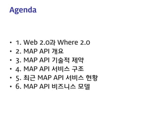 Agenda 
• 
1. Web 2.0과 Where 2.0 
• 
2. MAP API 개요 
• 
3. MAP API 기술적 제약 
• 
4. MAP API 서비스 구조 
• 
5. 최근 MAP API 서비스 현황 
• 
6. MAP API 비즈니스 모델  