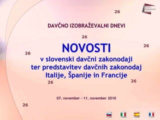 26


          DAVČNO IZOBRAŢEVALNI DNEVI

                            26



26
                 NOVOSTI                                26


        v slovenski davčni zakonodaji
     ter predstavitev davčnih zakonodaj
          Italije, Španije in Francije
          26                                       26



               07. november - 11. november 2010
26
 