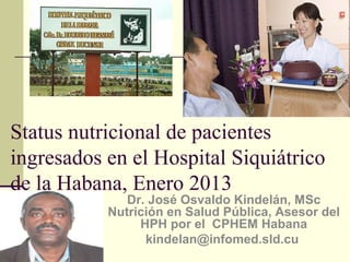 Status nutricional de pacientes
ingresados en el Hospital Siquiátrico
de la Habana, Enero 2013
Dr. José Osvaldo Kindelán, MSc
Nutrición en Salud Pública, Asesor del
HPH por el CPHEM Habana
kindelan@infomed.sld.cu
 