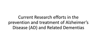 Current Research efforts in the
prevention and treatment of Alzheimer’s
Disease (AD) and Related Dementias
 