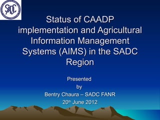 Status of CAADP
implementation and Agricultural
   Information Management
 Systems (AIMS) in the SADC
            Region
               Presented
                   by
      Bentry Chaura – SADC FANR
             20th June 2012
 