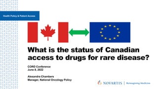 What is the status of Canadian
access to drugs for rare disease?
CORD Conference
June 8, 2022
Alexandra Chambers
Manager, National Oncology Policy
Health Policy & Patient Access
 