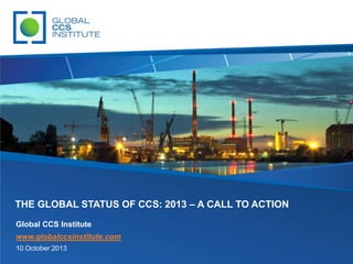 THE GLOBAL STATUS OF CCS: 2013 – A CALL TO ACTION
Global CCS Institute
www.globalccsinstitute.com
10 October 2013

 