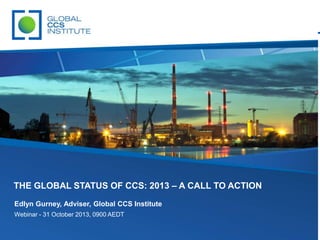THE GLOBAL STATUS OF CCS: 2013 – A CALL TO ACTION
Edlyn Gurney, Adviser, Global CCS Institute
Webinar - 31 October 2013, 0900 AEDT

 