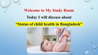 Welcome to My Study Room
Today I will discuss about
“Status of child health in Bangladesh”
 
