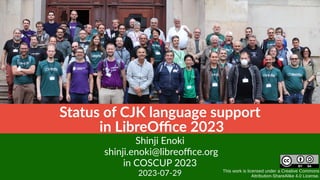 This work is licensed under a Creative Commons
Attribution-ShareAlike 4.0 License.
Status of CJK language support
in LibreOffice 2023
Shinji Enoki
shinji.enoki@libreoffice.org
in COSCUP 2023
2023-07-29
 
