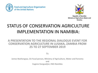 STATUS OF CONSERVATION AGRICULTURE
IMPLEMENTATION IN NAMIBIA:
A PRESENTATION TO THE REGIONAL DIALOGUE EVENT FOR
CONSERVATION AGRICULTURE IN LUSAKA, ZAMBIA FROM
25 TO 27 SEPTEMBER 2019
By
James Nzehengwa, CA Focal person, Ministry of Agriculture, Water and Forestry
and
Eugene Kanguatjivi, FAO-Namibia
Republic of Namibia
Ministry of Agriculture Water and
forestry
 