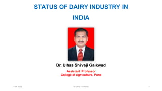 STATUS OF DAIRY INDUSTRY IN
INDIA
Dr. Ulhas Shivaji Gaikwad
Assistant Professor
College of Agriculture, Pune
22-06-2023 Dr Ulhas Gaikwad 1
 