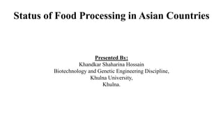 Status of Food Processing in Asian Countries
Presented By:
Khandkar Shaharina Hossain
Biotechnology and Genetic Engineering Discipline,
Khulna University,
Khulna.
 