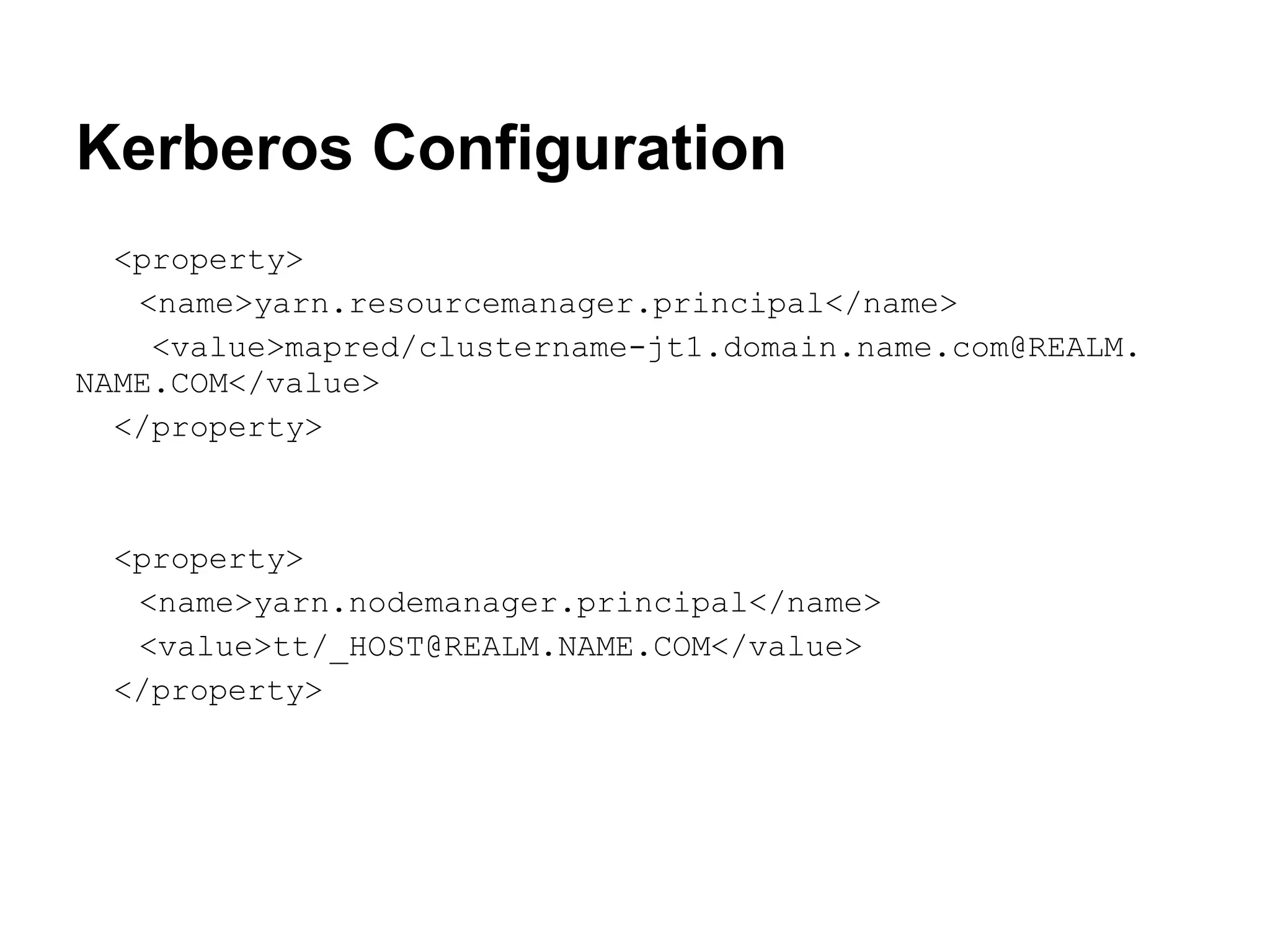 Kerberos Configuration
  <property>
   <name>yarn.resourcemanager.principal</name>
    <value>mapred/clustername-jt1.domain.name.com@REALM.
NAME.COM</value>
  </property>



  <property>
   <name>yarn.nodemanager.principal</name>
   <value>tt/_HOST@REALM.NAME.COM</value>
  </property>
 