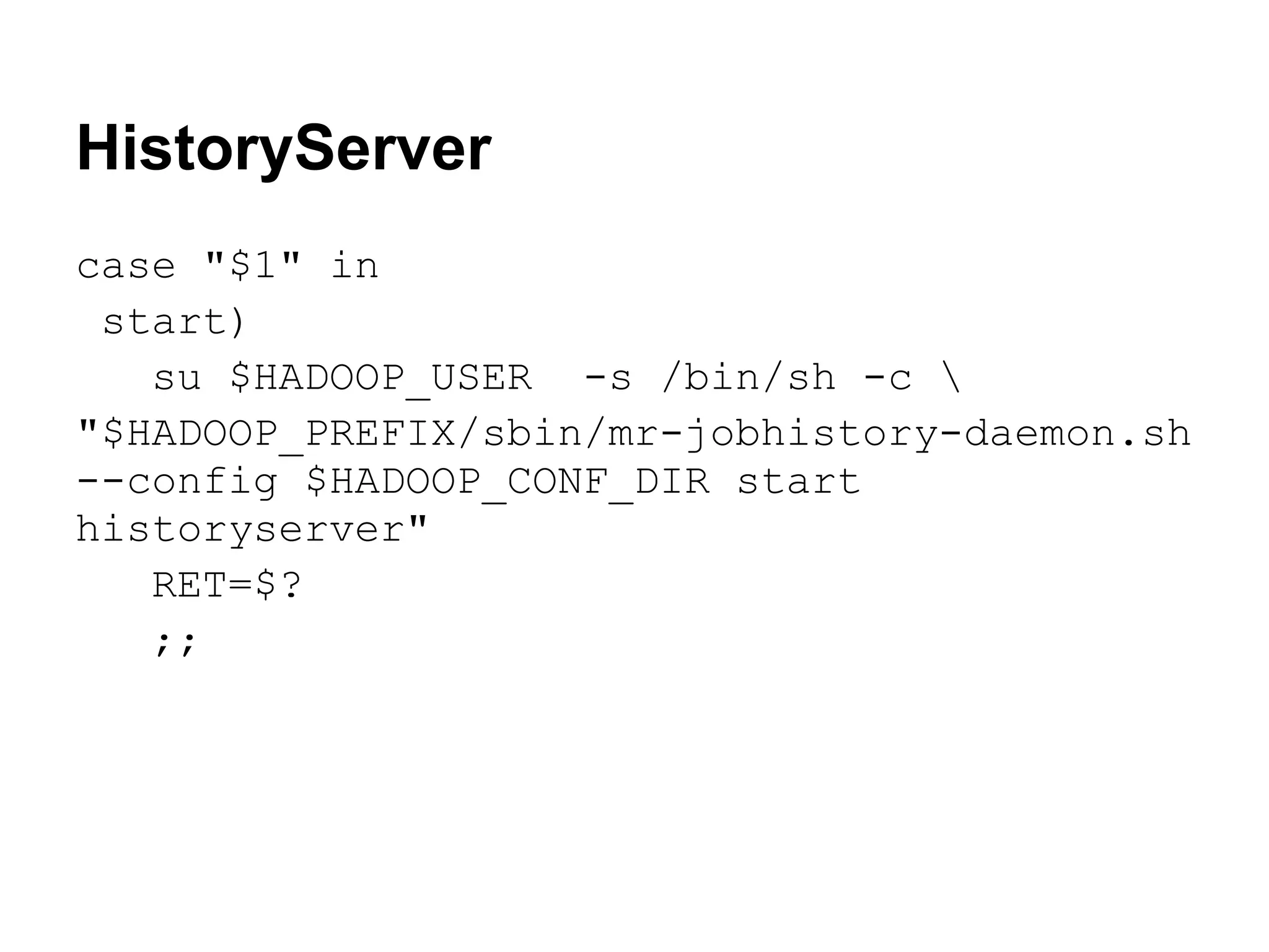 HistoryServer
case "$1" in
 start)
   su $HADOOP_USER -s /bin/sh -c 
"$HADOOP_PREFIX/sbin/mr-jobhistory-daemon.sh
--config $HADOOP_CONF_DIR start
historyserver"
   RET=$?
   ;;
 