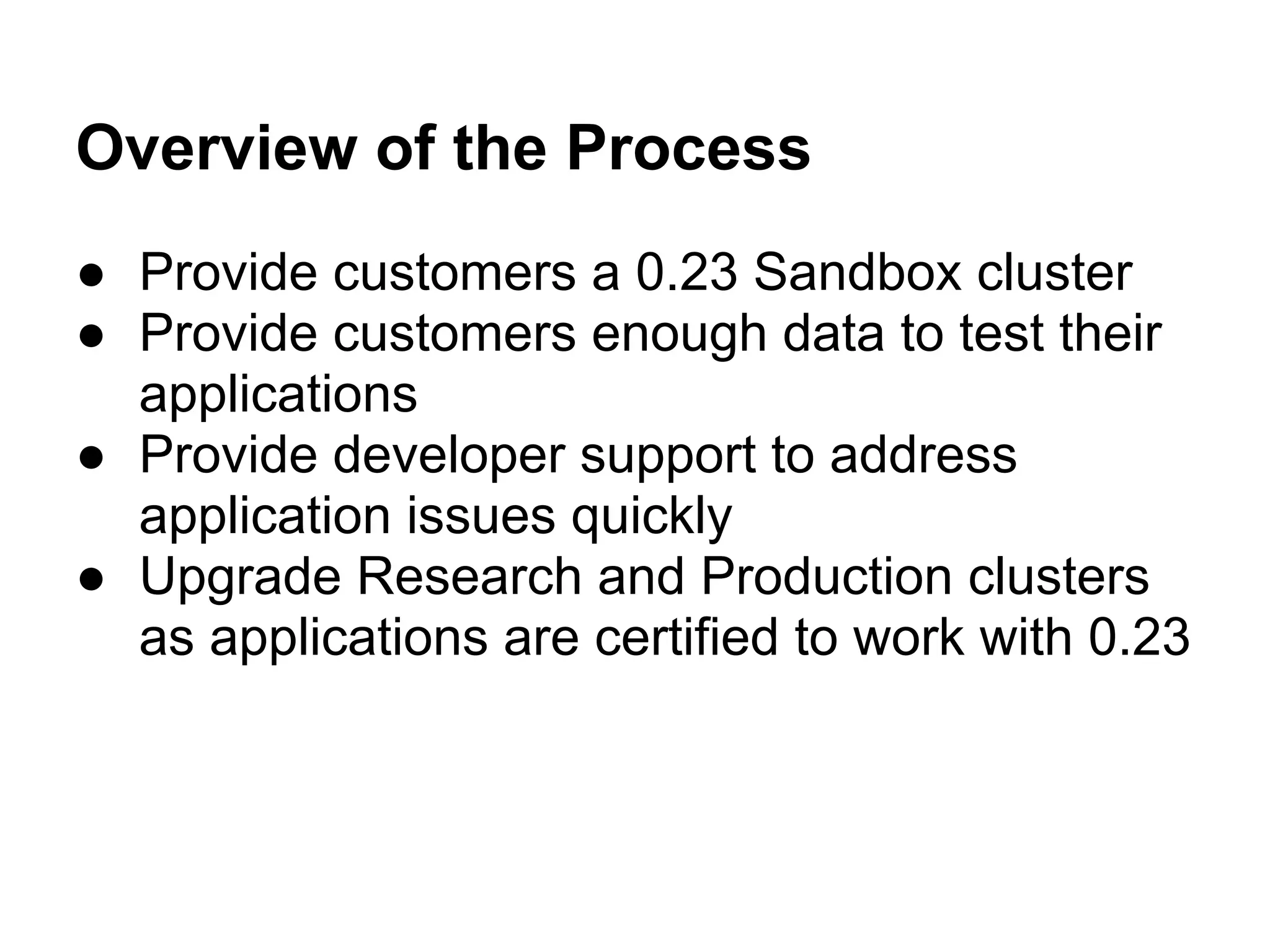 Overview of the Process
● Provide customers a 0.23 Sandbox cluster
● Provide customers enough data to test their
  applications
● Provide developer support to address
  application issues quickly
● Upgrade Research and Production clusters
  as applications are certified to work with 0.23
 