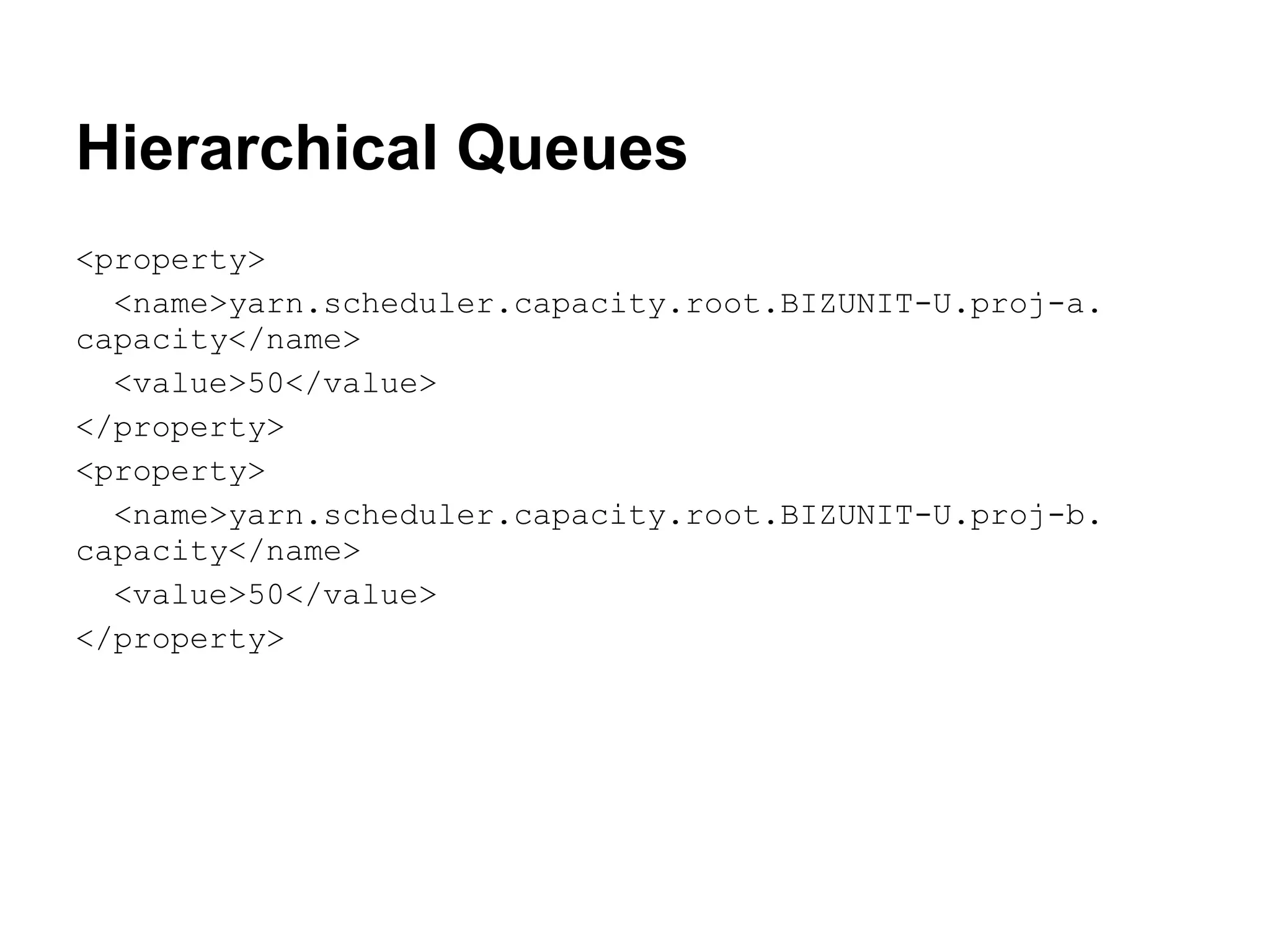 Hierarchical Queues
<property>
  <name>yarn.scheduler.capacity.root.BIZUNIT-U.proj-a.
capacity</name>
  <value>50</value>
</property>
<property>
  <name>yarn.scheduler.capacity.root.BIZUNIT-U.proj-b.
capacity</name>
  <value>50</value>
</property>
 